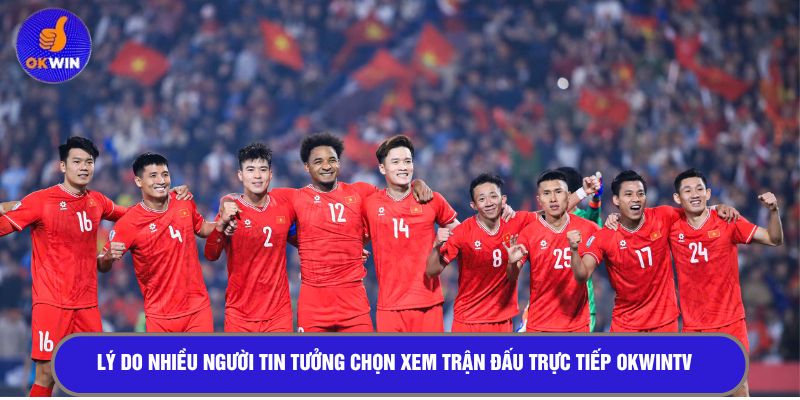 Lý do nhiều người tin tưởng chọn xem trận đấu trực tiếp OKWINTV